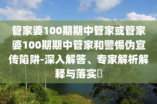 管家婆100期期中管家或管家婆100期期中管家和警惕偽宣傳陷阱-深入解答、專家解析解釋與落實?